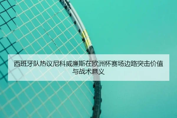 西班牙队热议尼科威廉斯在欧洲杯赛场边路突击价值与战术意义