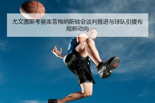 尤文图斯考察库普梅纳斯转会谈判推进与球队引援布局新动向