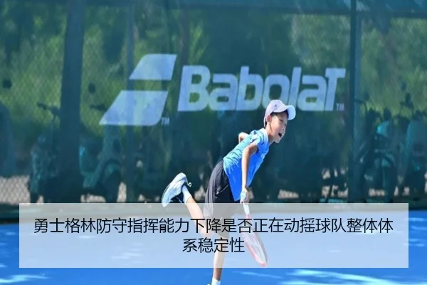 勇士格林防守指挥能力下降是否正在动摇球队整体体系稳定性
