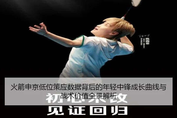火箭申京低位策应数据背后的年轻中锋成长曲线与战术价值全景解析