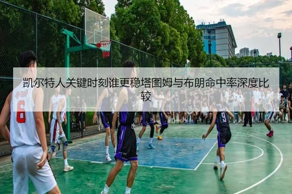 凯尔特人关键时刻谁更稳塔图姆与布朗命中率深度比较